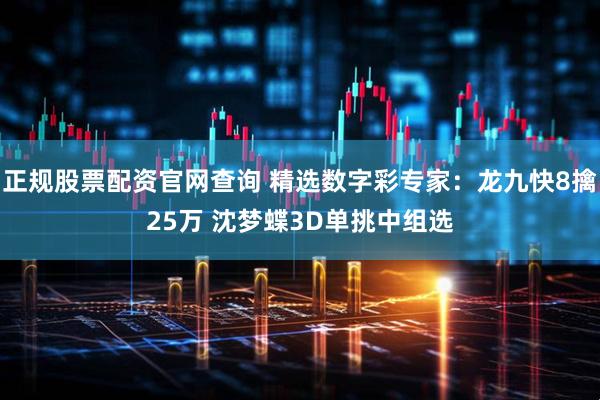 正规股票配资官网查询 精选数字彩专家：龙九快8擒25万 沈梦蝶3D单挑中组选