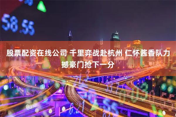 股票配资在线公司 千里弈战赴杭州 仁怀酱香队力撼豪门抢下一分