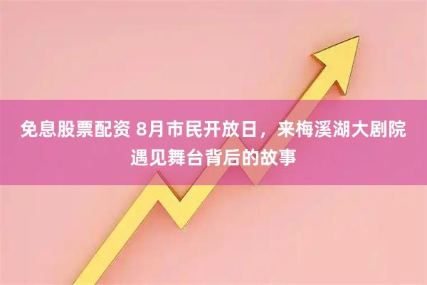 免息股票配资 8月市民开放日，来梅溪湖大剧院遇见舞台背后的故事