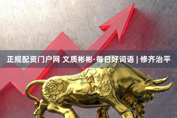 正规配资门户网 文质彬彬·每日好词语 | 修齐治平