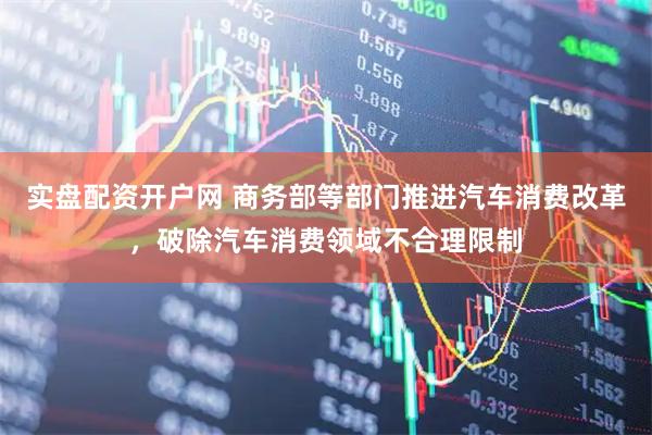 实盘配资开户网 商务部等部门推进汽车消费改革，破除汽车消费领域不合理限制